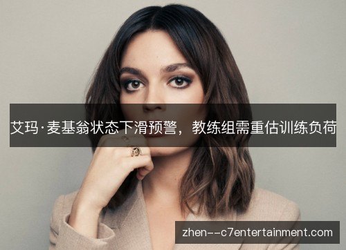艾玛·麦基翁状态下滑预警,教练组需重估训练负荷 艾玛·麦基翁状态下滑预警,教练组需重估训练负荷